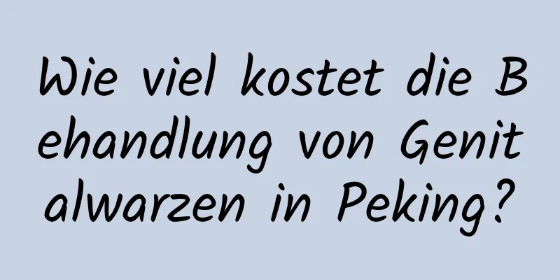 Wie viel kostet die Behandlung von Genitalwarzen in Peking?