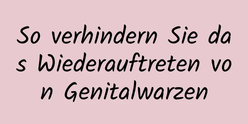 So verhindern Sie das Wiederauftreten von Genitalwarzen