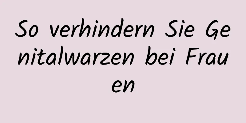 So verhindern Sie Genitalwarzen bei Frauen