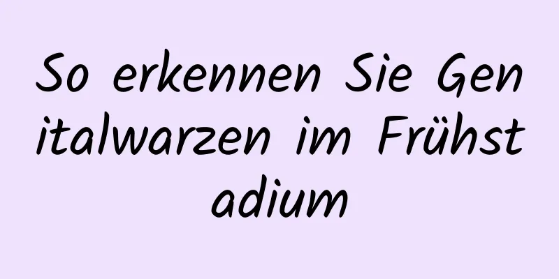 So erkennen Sie Genitalwarzen im Frühstadium
