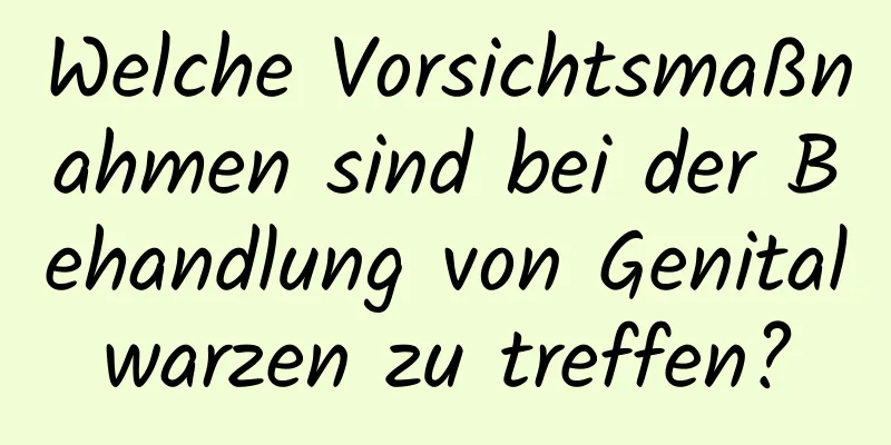 Welche Vorsichtsmaßnahmen sind bei der Behandlung von Genitalwarzen zu treffen?