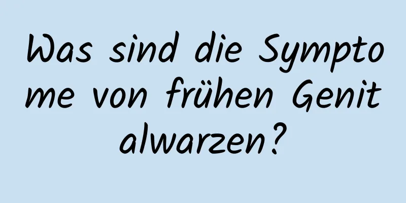 Was sind die Symptome von frühen Genitalwarzen?