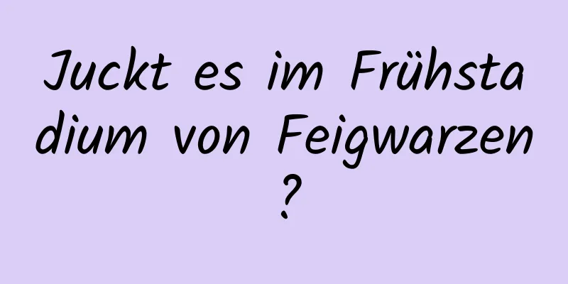 Juckt es im Frühstadium von Feigwarzen?