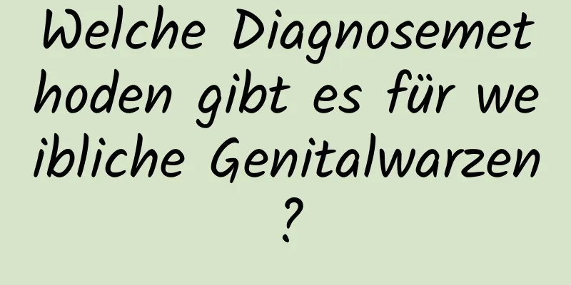 Welche Diagnosemethoden gibt es für weibliche Genitalwarzen?