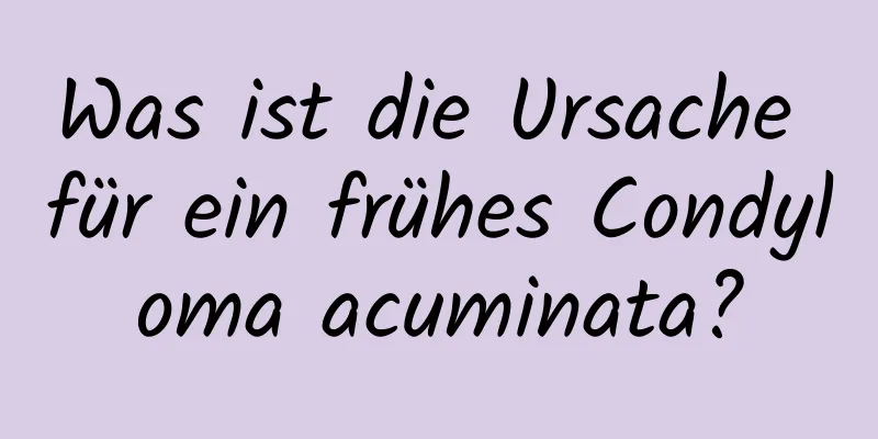 Was ist die Ursache für ein frühes Condyloma acuminata?