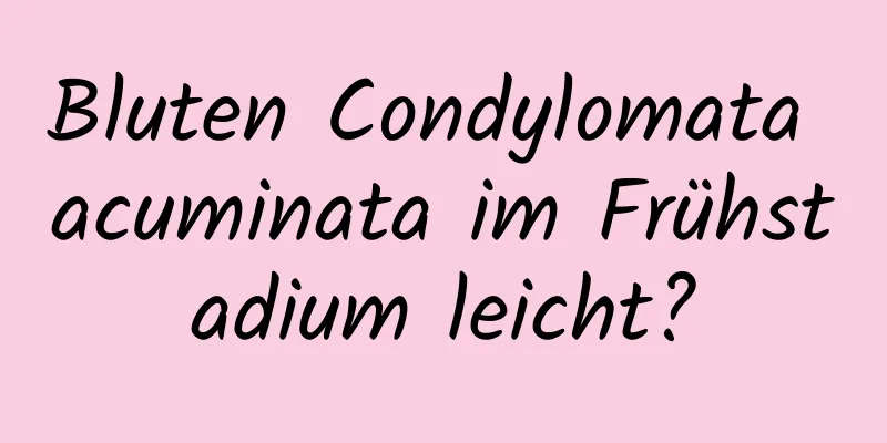 Bluten Condylomata acuminata im Frühstadium leicht?