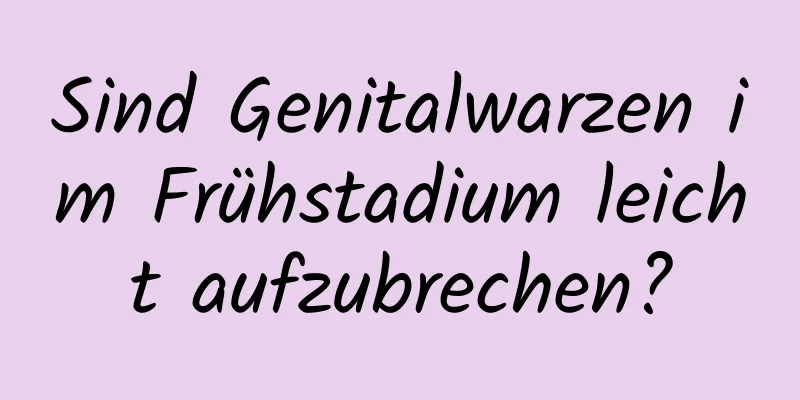Sind Genitalwarzen im Frühstadium leicht aufzubrechen?