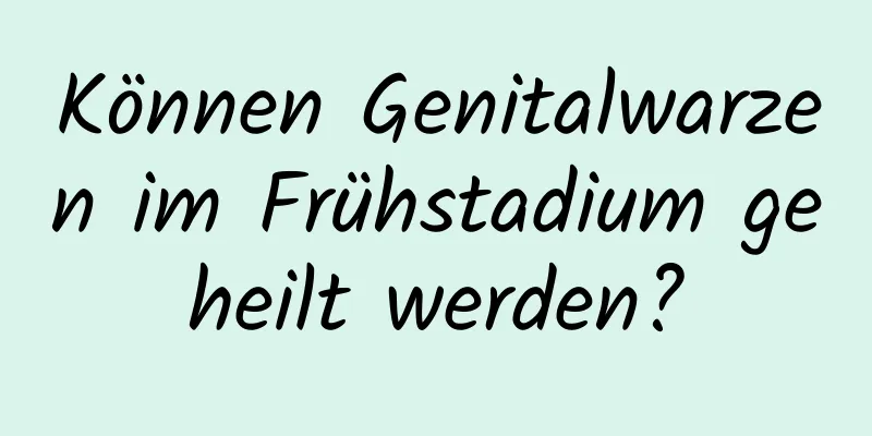 Können Genitalwarzen im Frühstadium geheilt werden?
