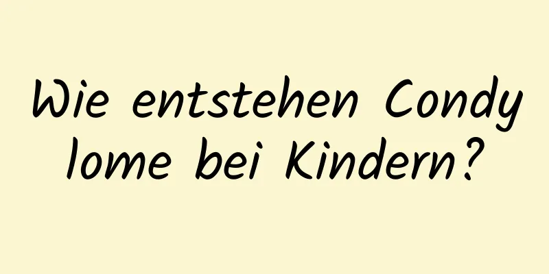 Wie entstehen Condylome bei Kindern?