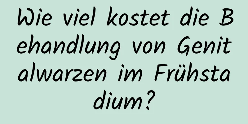 Wie viel kostet die Behandlung von Genitalwarzen im Frühstadium?