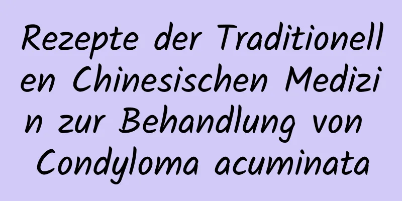 Rezepte der Traditionellen Chinesischen Medizin zur Behandlung von Condyloma acuminata