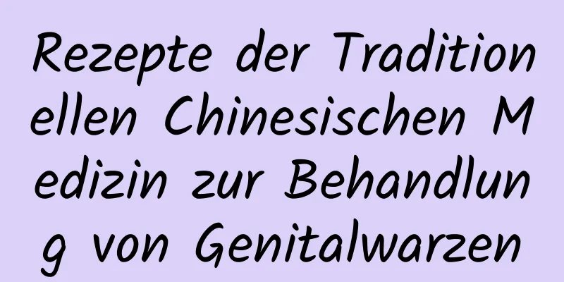 Rezepte der Traditionellen Chinesischen Medizin zur Behandlung von Genitalwarzen