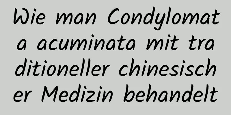Wie man Condylomata acuminata mit traditioneller chinesischer Medizin behandelt