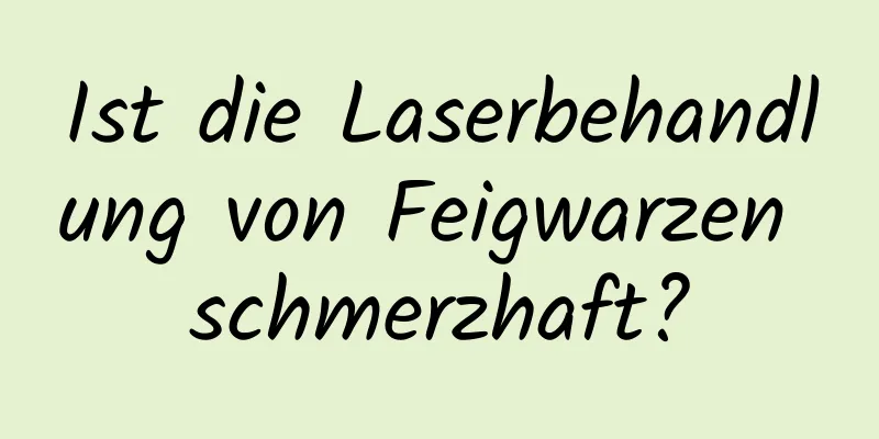 Ist die Laserbehandlung von Feigwarzen schmerzhaft?