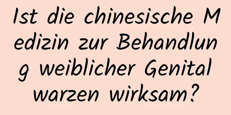 Ist die chinesische Medizin zur Behandlung weiblicher Genitalwarzen wirksam?