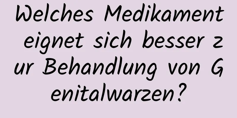 Welches Medikament eignet sich besser zur Behandlung von Genitalwarzen?