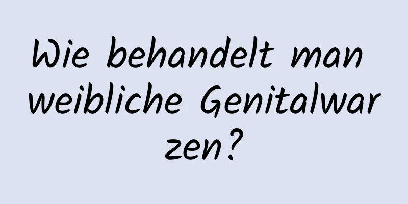 Wie behandelt man weibliche Genitalwarzen?