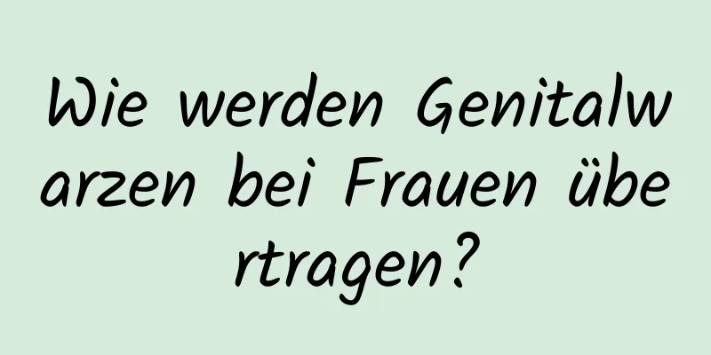 Wie werden Genitalwarzen bei Frauen übertragen?