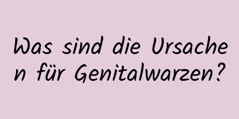 Was sind die Ursachen für Genitalwarzen?