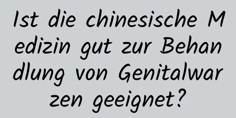 Ist die chinesische Medizin gut zur Behandlung von Genitalwarzen geeignet?