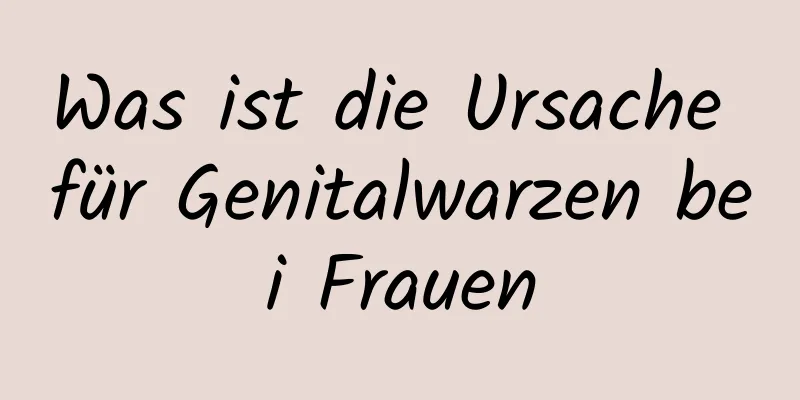 Was ist die Ursache für Genitalwarzen bei Frauen