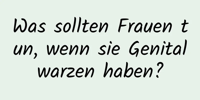 Was sollten Frauen tun, wenn sie Genitalwarzen haben?