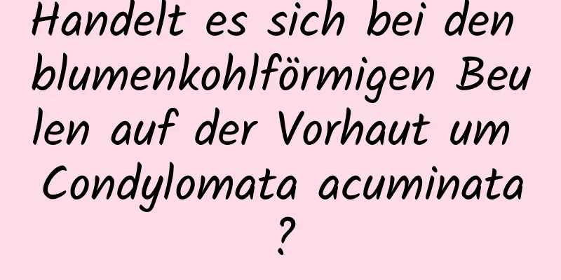 Handelt es sich bei den blumenkohlförmigen Beulen auf der Vorhaut um Condylomata acuminata?