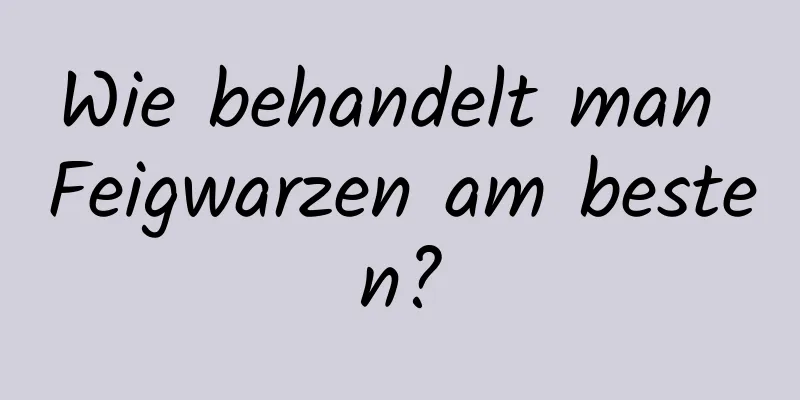 Wie behandelt man Feigwarzen am besten?