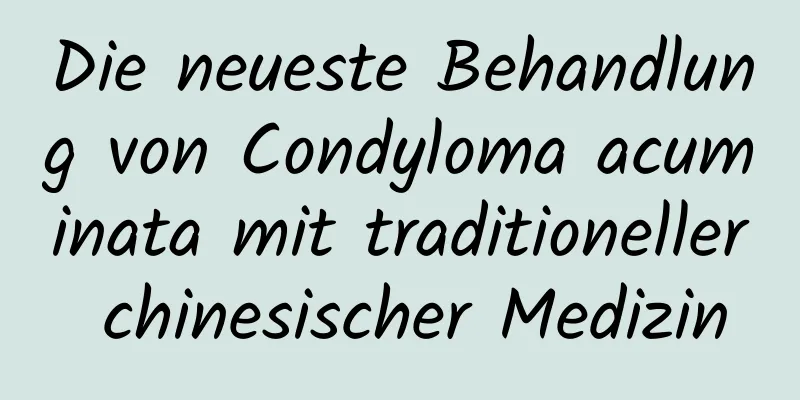 Die neueste Behandlung von Condyloma acuminata mit traditioneller chinesischer Medizin