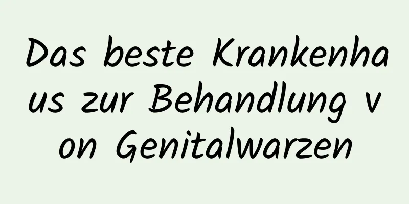 Das beste Krankenhaus zur Behandlung von Genitalwarzen