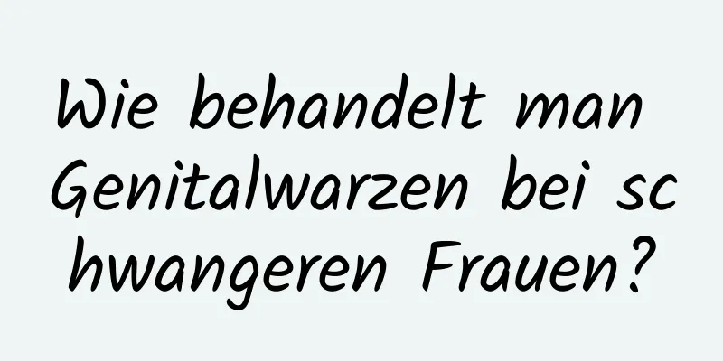 Wie behandelt man Genitalwarzen bei schwangeren Frauen?