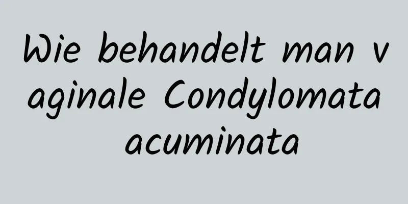 Wie behandelt man vaginale Condylomata acuminata
