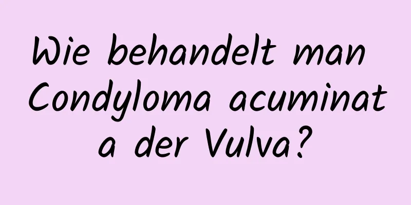 Wie behandelt man Condyloma acuminata der Vulva?