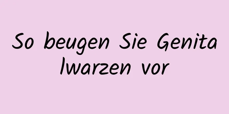 So beugen Sie Genitalwarzen vor