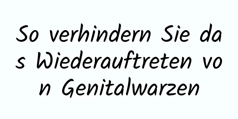 So verhindern Sie das Wiederauftreten von Genitalwarzen