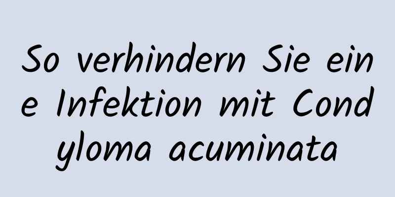 So verhindern Sie eine Infektion mit Condyloma acuminata