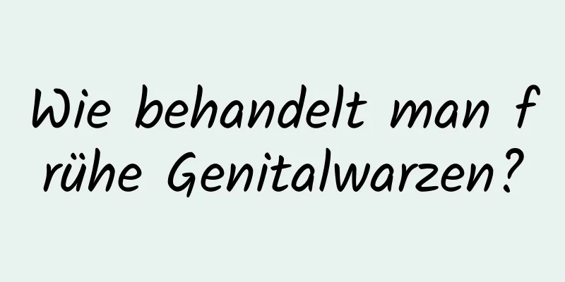 Wie behandelt man frühe Genitalwarzen?