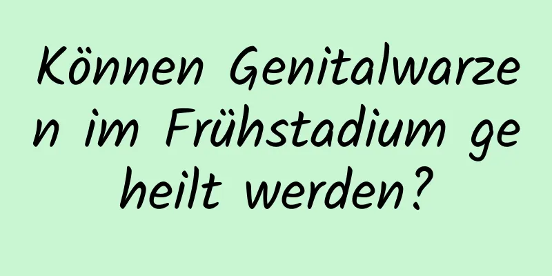 Können Genitalwarzen im Frühstadium geheilt werden?
