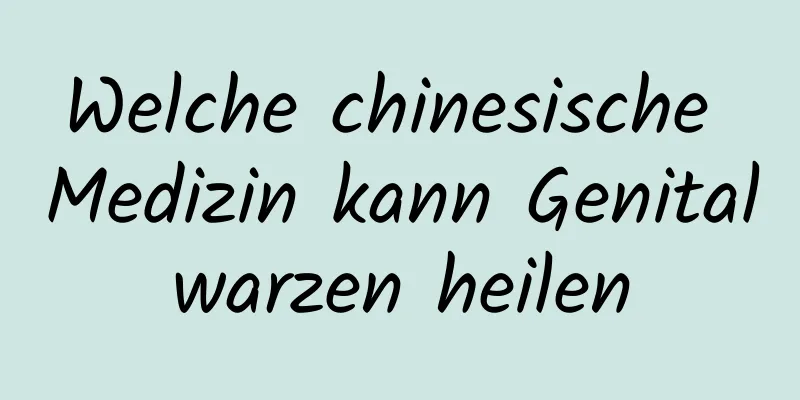 Welche chinesische Medizin kann Genitalwarzen heilen