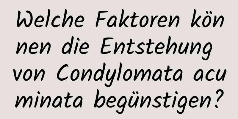 Welche Faktoren können die Entstehung von Condylomata acuminata begünstigen?