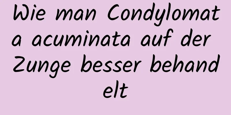 Wie man Condylomata acuminata auf der Zunge besser behandelt