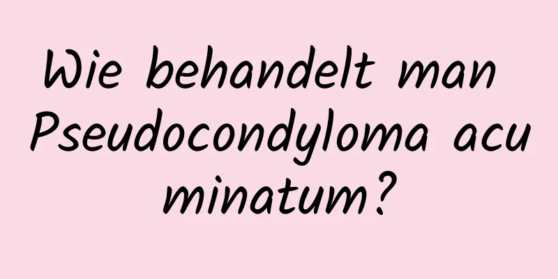 Wie behandelt man Pseudocondyloma acuminatum?