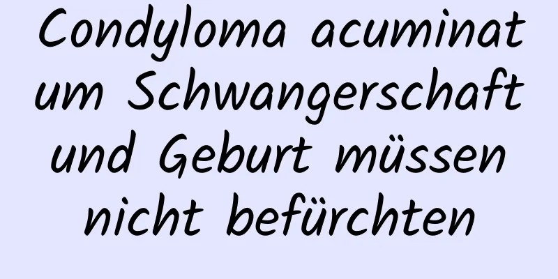 Condyloma acuminatum Schwangerschaft und Geburt müssen nicht befürchten
