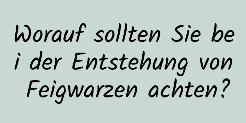 Worauf sollten Sie bei der Entstehung von Feigwarzen achten?