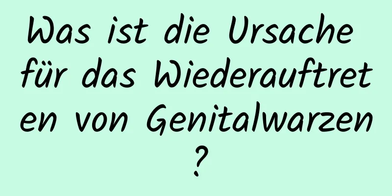 Was ist die Ursache für das Wiederauftreten von Genitalwarzen?
