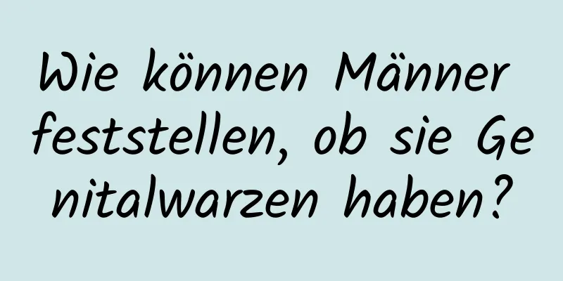 Wie können Männer feststellen, ob sie Genitalwarzen haben?