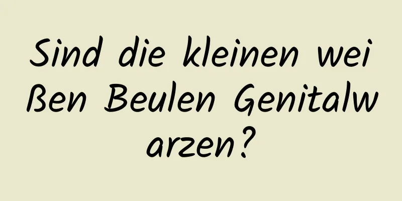 Sind die kleinen weißen Beulen Genitalwarzen?