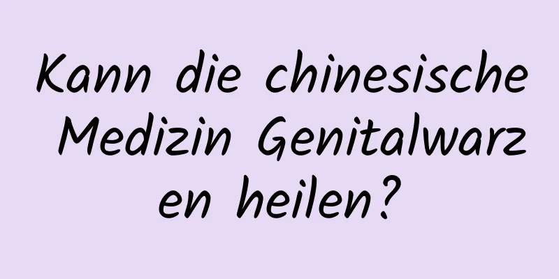 Kann die chinesische Medizin Genitalwarzen heilen?