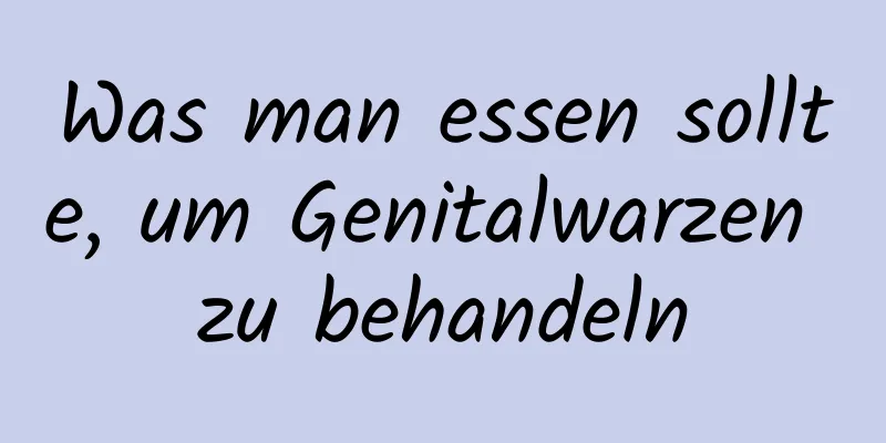 Was man essen sollte, um Genitalwarzen zu behandeln