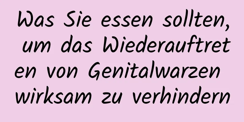 Was Sie essen sollten, um das Wiederauftreten von Genitalwarzen wirksam zu verhindern